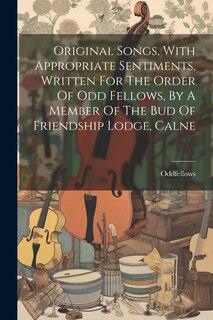 Front cover_Original Songs, With Appropriate Sentiments, Written For The Order Of Odd Fellows, By A Member Of The Bud Of Friendship Lodge, Calne
