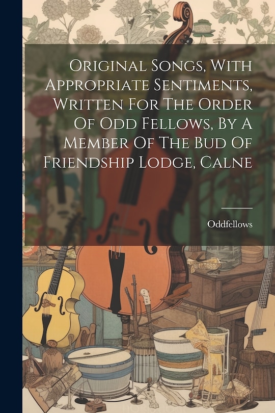 Front cover_Original Songs, With Appropriate Sentiments, Written For The Order Of Odd Fellows, By A Member Of The Bud Of Friendship Lodge, Calne