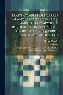 Couverture_Traité Complet Des Carrés Magiques Pairs Et Impairs, Simples Et Composés, À Bordures, Compartiments, Croix, Chassis, Équerres, Bandes Détachées Etc