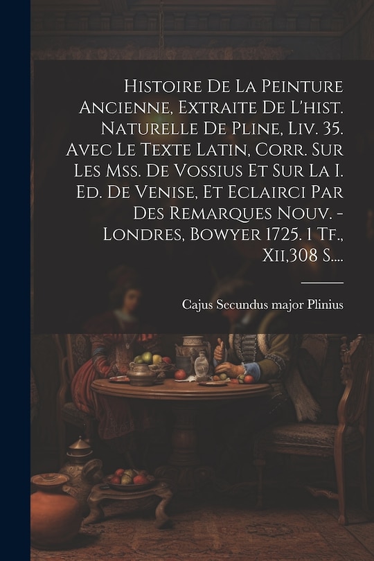Front cover_Histoire De La Peinture Ancienne, Extraite De L'hist. Naturelle De Pline, Liv. 35. Avec Le Texte Latin, Corr. Sur Les Mss. De Vossius Et Sur La I. Ed. De Venise, Et Eclairci Par Des Remarques Nouv. - Londres, Bowyer 1725. 1 Tf., Xii,308 S....