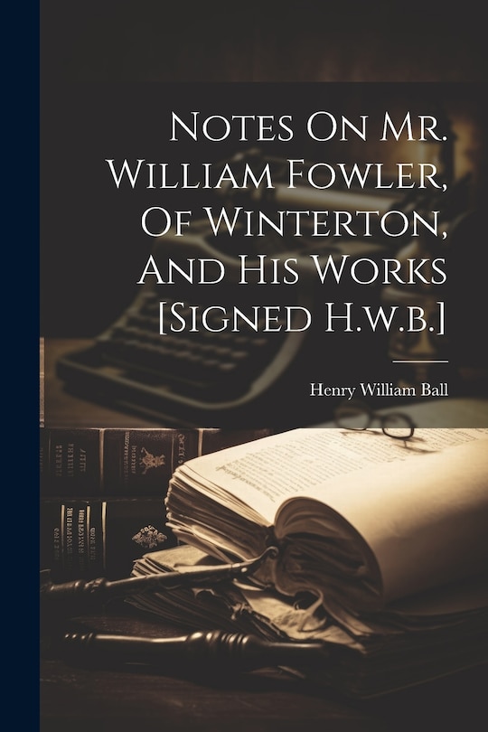 Couverture_Notes On Mr. William Fowler, Of Winterton, And His Works [signed H.w.b.]