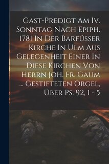 Front cover_Gast-predigt Am Iv. Sonntag Nach Epiph. 1781 In Der Barfüsser Kirche In Ulm Aus Gelegenheit Einer In Diese Kirchen Von Herrn Joh. Fr. Gaum ... Gestifteten Orgel, Über Ps. 92, 1 - 5