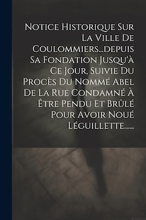 Front cover_Notice Historique Sur La Ville De Coulommiers...depuis Sa Fondation Jusqu'à Ce Jour, Suivie Du Procès Du Nommé Abel De La Rue Condamné À Être Pendu Et Brûlé Pour Avoir Noué Léguillette......