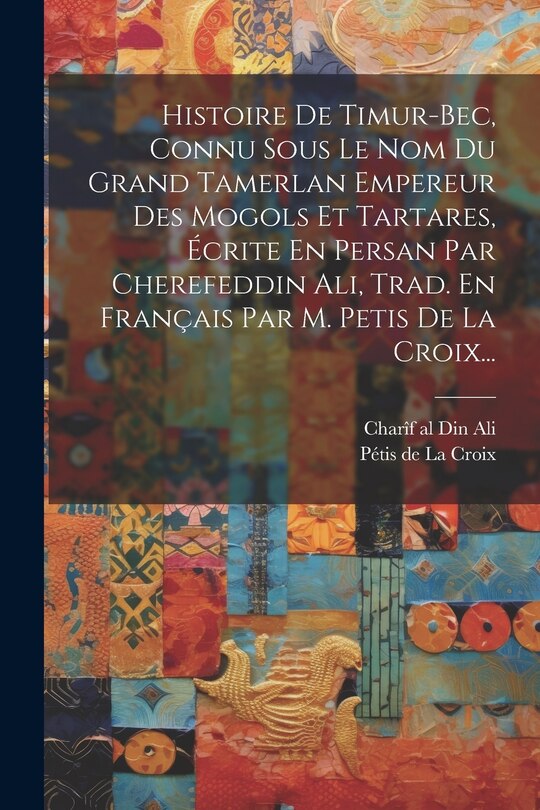 Couverture_Histoire De Timur-bec, Connu Sous Le Nom Du Grand Tamerlan Empereur Des Mogols Et Tartares, Écrite En Persan Par Cherefeddin Ali, Trad. En Français Par M. Petis De La Croix...