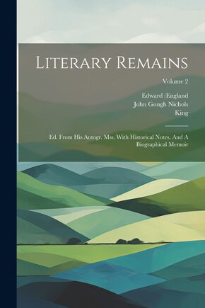 Literary Remains: Ed. From His Autogr. Mss. With Historical Notes, And A Biographical Memoir; Volume 2