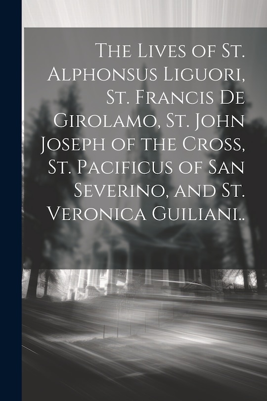 Front cover_The Lives of St. Alphonsus Liguori, St. Francis De Girolamo, St. John Joseph of the Cross, St. Pacificus of San Severino, and St. Veronica Guiliani..