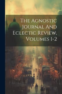 Front cover_The Agnostic Journal And Eclectic Review, Volumes 1-2