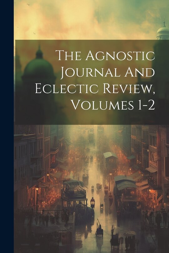 Front cover_The Agnostic Journal And Eclectic Review, Volumes 1-2