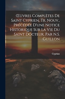 Couverture_OEuvres Complètes De Saint Cyprien, Tr. Nouv., Précédée D'une Notice Historique Sur La Vie Du Saint Docteur, Par N.S. Guillon