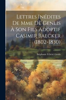 Couverture_Lettres Inédites De Mme Dè Genlis À Son Fils Adoptif Casimir Baecker (1802-1830)