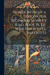 Front cover_Homer Without a Lexicon for Beginners. Homer's Iliad, Book Vi, Ed. With Notes by J.S. Phillpotts