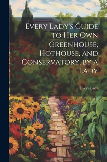 Front cover_Every Lady's Guide to Her Own Greenhouse, Hothouse, and Conservatory, by a Lady