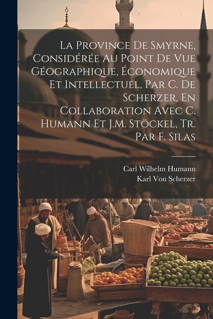 Couverture_La Province De Smyrne, Considérée Au Point De Vue Géographique, Économique Et Intellectuel, Par C. De Scherzer, En Collaboration Avec C. Humann Et J.M. Stöckel, Tr. Par F. Silas