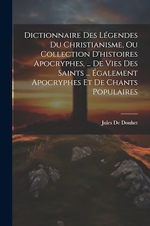 Dictionnaire Des Légendes Du Christianisme, Ou Collection D'histoires Apocryphes, ... De Vies Des Saints ... Également Apocryphes Et De Chants Populaires