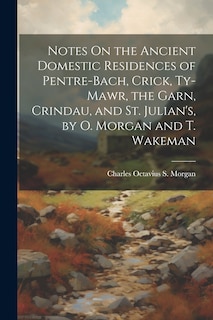 Couverture_Notes On the Ancient Domestic Residences of Pentre-Bach, Crick, Ty-Mawr, the Garn, Crindau, and St. Julian's, by O. Morgan and T. Wakeman