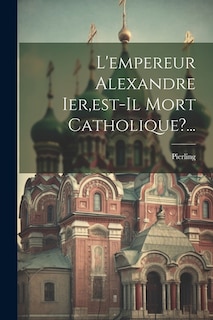Front cover_L'empereur Alexandre Ier, est-il Mort Catholique?...