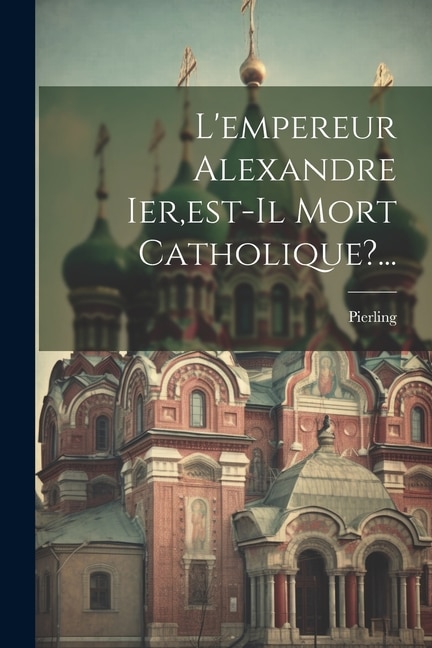 Front cover_L'empereur Alexandre Ier, est-il Mort Catholique?...