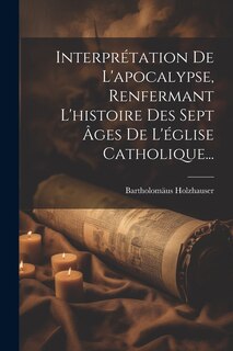 Front cover_Interprétation De L'apocalypse, Renfermant L'histoire Des Sept Âges De L'église Catholique...