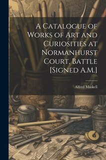 Couverture_A Catalogue of Works of Art and Curiosities at Normanhurst Court, Battle [Signed A.M.]