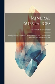 Mineral Substances: An Explanatory Text Book Of The Minerals And Metals Used In The Arts And Manufactures, &c