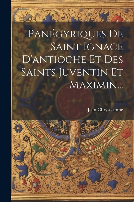 Couverture_Panégyriques De Saint Ignace D'antioche Et Des Saints Juventin Et Maximin...