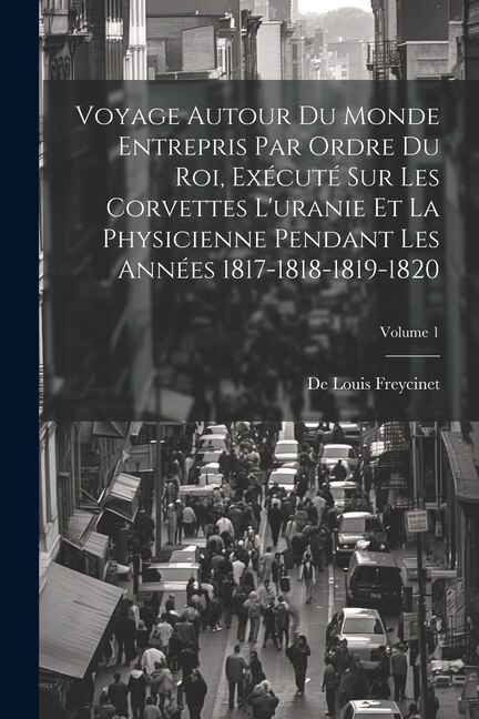 Couverture_Voyage Autour Du Monde Entrepris Par Ordre Du Roi, Exécuté Sur Les Corvettes L'uranie Et La Physicienne Pendant Les Années 1817-1818-1819-1820; Volume 1