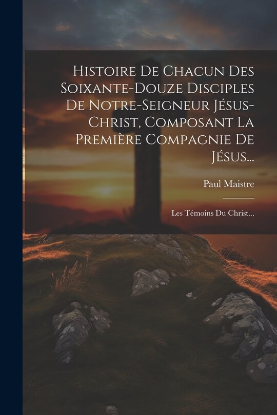 Front cover_Histoire De Chacun Des Soixante-douze Disciples De Notre-seigneur Jésus-christ, Composant La Première Compagnie De Jésus...