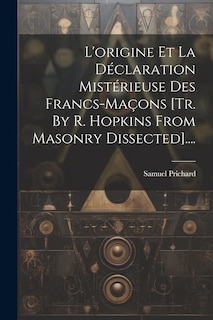 Front cover_L'origine Et La D&eacute;claration Mist&eacute;rieuse Des Francs-ma&ccedil;ons [tr. By R. Hopkins From Masonry Dissected]....