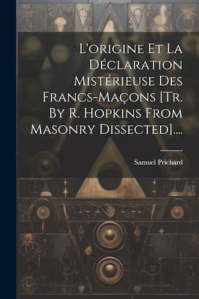 L'origine Et La Déclaration Mistérieuse Des Francs-maçons [tr. By R. Hopkins From Masonry Dissected]....