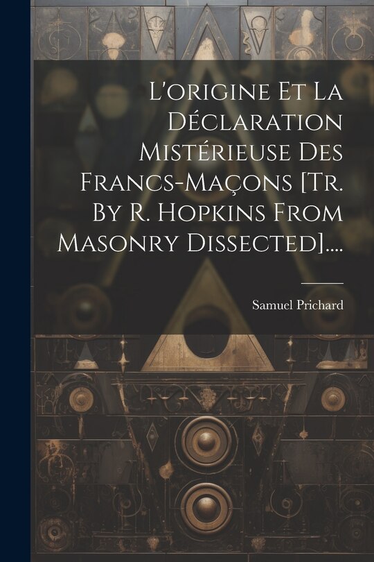 Front cover_L'origine Et La D&eacute;claration Mist&eacute;rieuse Des Francs-ma&ccedil;ons [tr. By R. Hopkins From Masonry Dissected]....