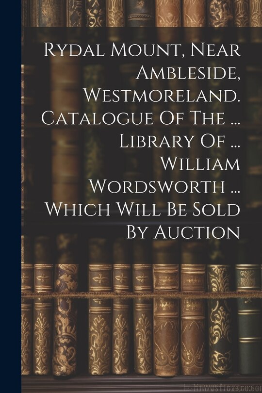Couverture_Rydal Mount, Near Ambleside, Westmoreland. Catalogue Of The ... Library Of ... William Wordsworth ... Which Will Be Sold By Auction