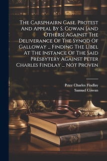 Couverture_The Carsphairn Case. Protest And Appeal By S. Cowan [and Others] Against The Deliverance Of The Synod Of Galloway ... Finding The Libel At The Instance Of The Said Presbytery Against Peter Charles Findlay ... Not Proven