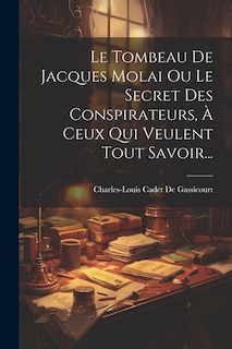 Front cover_Le Tombeau De Jacques Molai Ou Le Secret Des Conspirateurs, À Ceux Qui Veulent Tout Savoir...