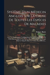 Système D'un Médecin Anglois Sur La Cause De Toutes Les Espèces De Maladies: Avec Les Surprenantes Configurations De Différentes Espèces De Petits Insectes Qu'on Voit Par Le Moyen D'un Bon Microscope Dans Le Sang Et Dans Les Urines Des Différens...