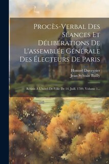 Procès-verbal Des Séances Et Délibérations De L'assemblée Générale Des Électeurs De Paris: Réúnis À L'hôtel-de-ville De 14. Juill. 1789, Volume 1...