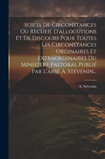 Front cover_Sujets De Circonstances Ou Recueil D'allocutions Et De Discours Pour Toutes Les Circonstances Ordinaires Et Extraordinaires Du Ministère Pastoral Publié Par L'abbé A. Stévenin...