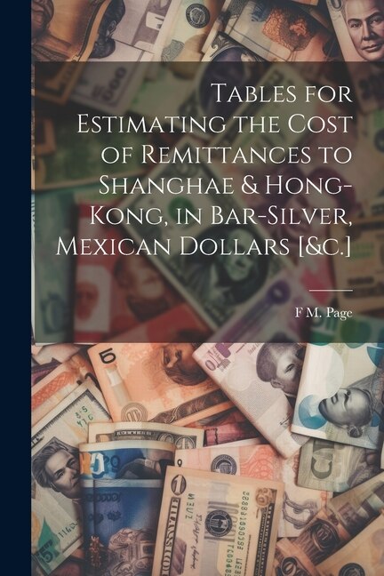 Front cover_Tables for Estimating the Cost of Remittances to Shanghae & Hong-Kong, in Bar-Silver, Mexican Dollars [&c.]