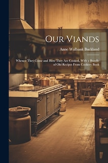 Our Viands: Whence They Come and how They are Cooked, With a Bundle of Old Recipes From Cookery Book