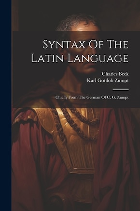 Syntax Of The Latin Language: Chiefly From The German Of C. G. Zumpt