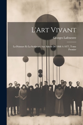 L'Art Vivant: La Peinture et la Sculpture aux Salons de 1868 A 1877, Tome Premier