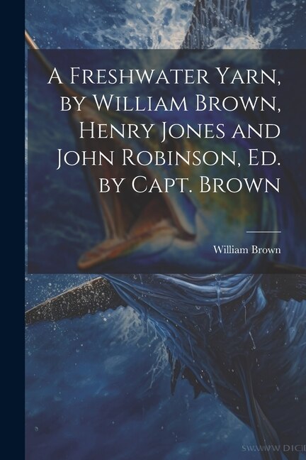Front cover_A Freshwater Yarn, by William Brown, Henry Jones and John Robinson, Ed. by Capt. Brown