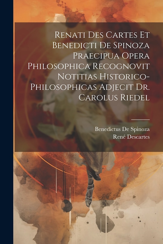 Front cover_Renati Des Cartes Et Benedicti De Spinoza Praecipua Opera Philosophica Recognovit Notitias Historico-Philosophicas Adjecit Dr. Carolus Riedel