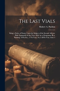 The Last Vials: Being a Series of Essays Upon the Subject of the Second Advent. Publ. Separately in the Year 1846. by a Clergyman [R.a. Purdon]. 10Th Ser.; 17Th Year, No.1-28Th Year, Issue 4