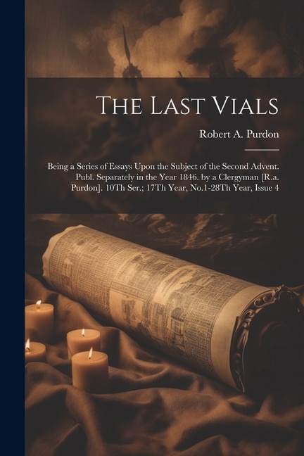 The Last Vials: Being a Series of Essays Upon the Subject of the Second Advent. Publ. Separately in the Year 1846. by a Clergyman [R.a. Purdon]. 10Th Ser.; 17Th Year, No.1-28Th Year, Issue 4