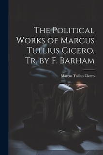 The Political Works of Marcus Tullius Cicero, Tr. by F. Barham