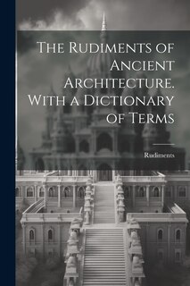 Couverture_The Rudiments of Ancient Architecture. With a Dictionary of Terms