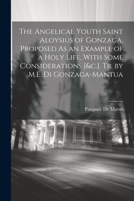 Couverture_The Angelical Youth Saint Aloysius of Gonzaga, Proposed As an Example of a Holy Life, With Some Considerations [&c.]. Tr. by M.E. Di Gonzaga-Mantua