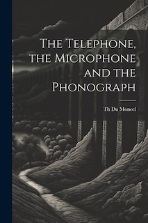 The Telephone, the Microphone and the Phonograph