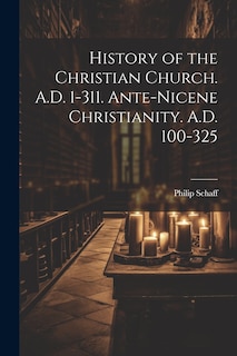 Front cover_History of the Christian Church. A.D. 1-311. Ante-Nicene Christianity. A.D. 100-325