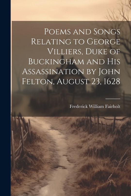 Front cover_Poems and Songs Relating to George Villiers, Duke of Buckingham and His Assassination by John Felton, August 23, 1628